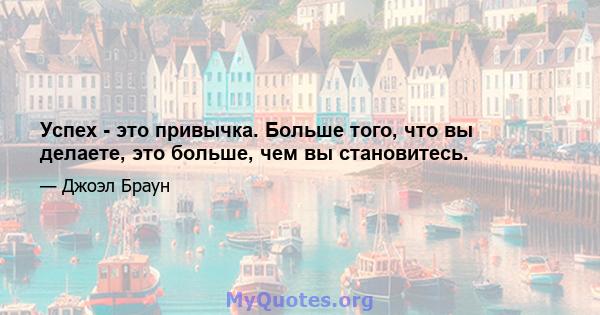 Успех - это привычка. Больше того, что вы делаете, это больше, чем вы становитесь.