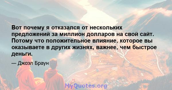 Вот почему я отказался от нескольких предложений за миллион долларов на свой сайт. Потому что положительное влияние, которое вы оказываете в других жизнях, важнее, чем быстрое деньги.