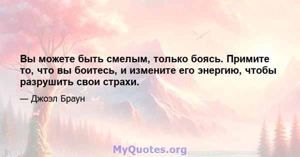 Вы можете быть смелым, только боясь. Примите то, что вы боитесь, и измените его энергию, чтобы разрушить свои страхи.