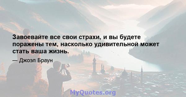 Завоевайте все свои страхи, и вы будете поражены тем, насколько удивительной может стать ваша жизнь.