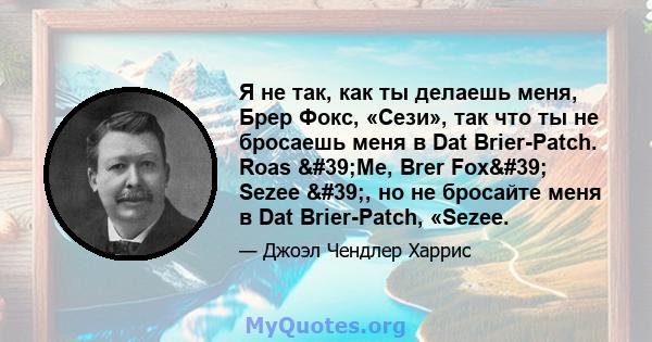 Я не так, как ты делаешь меня, Брер Фокс, «Сези», так что ты не бросаешь меня в Dat Brier-Patch. Roas 'Me, Brer Fox' Sezee ', но не бросайте меня в Dat Brier-Patch, «Sezee.