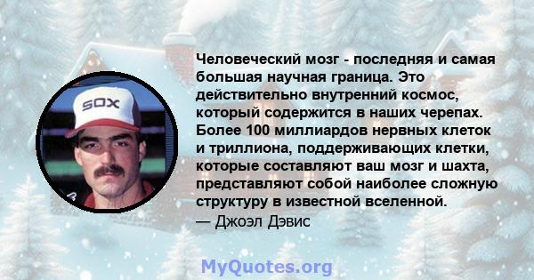 Человеческий мозг - последняя и самая большая научная граница. Это действительно внутренний космос, который содержится в наших черепах. Более 100 миллиардов нервных клеток и триллиона, поддерживающих клетки, которые