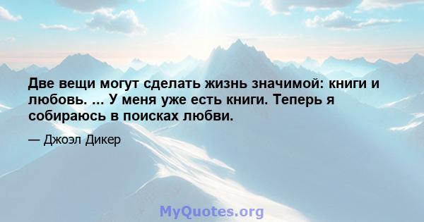 Две вещи могут сделать жизнь значимой: книги и любовь. ... У меня уже есть книги. Теперь я собираюсь в поисках любви.