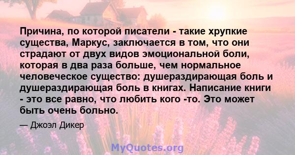 Причина, по которой писатели - такие хрупкие существа, Маркус, заключается в том, что они страдают от двух видов эмоциональной боли, которая в два раза больше, чем нормальное человеческое существо: душераздирающая боль