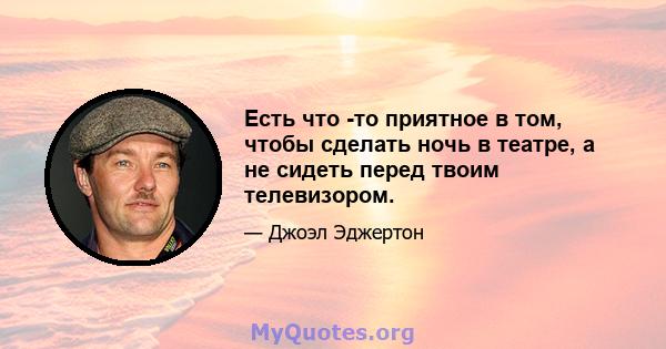 Есть что -то приятное в том, чтобы сделать ночь в театре, а не сидеть перед твоим телевизором.