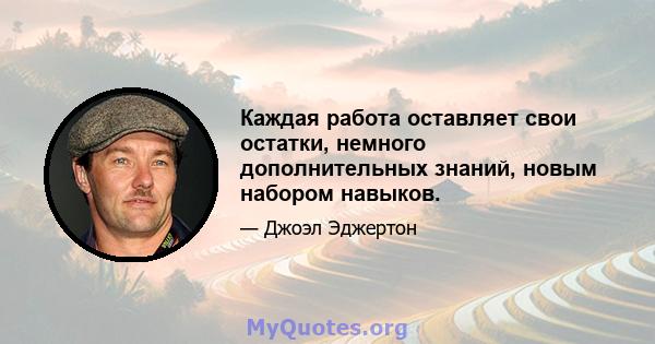 Каждая работа оставляет свои остатки, немного дополнительных знаний, новым набором навыков.