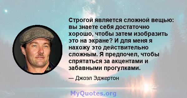 Строгой является сложной вещью: вы знаете себя достаточно хорошо, чтобы затем изобразить это на экране? И для меня я нахожу это действительно сложным. Я предпочел, чтобы спрятаться за акцентами и забавными прогулками.