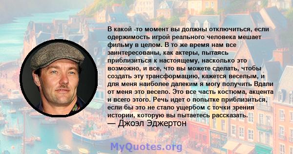 В какой -то момент вы должны отключиться, если одержимость игрой реального человека мешает фильму в целом. В то же время нам все заинтересованы, как актеры, пытаясь приблизиться к настоящему, насколько это возможно, и