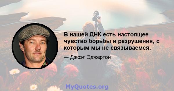 В нашей ДНК есть настоящее чувство борьбы и разрушения, с которым мы не связываемся.