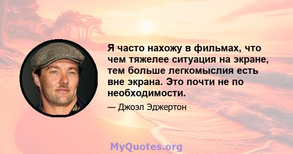 Я часто нахожу в фильмах, что чем тяжелее ситуация на экране, тем больше легкомыслия есть вне экрана. Это почти не по необходимости.