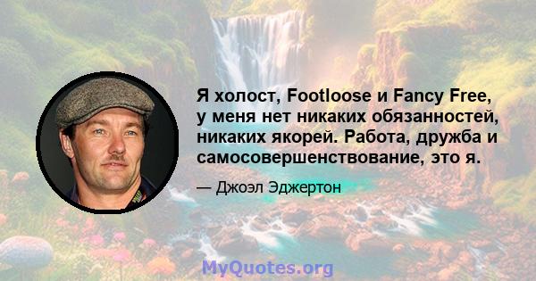 Я холост, Footloose и Fancy Free, у меня нет никаких обязанностей, никаких якорей. Работа, дружба и самосовершенствование, это я.