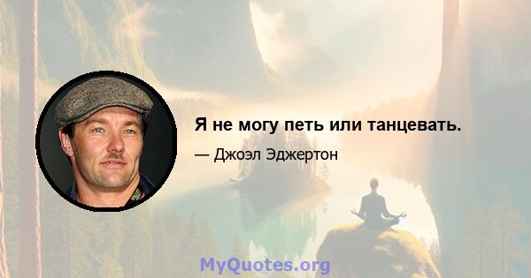 Я не могу петь или танцевать.