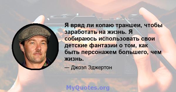 Я вряд ли копаю траншеи, чтобы заработать на жизнь. Я собираюсь использовать свои детские фантазии о том, как быть персонажем большего, чем жизнь.