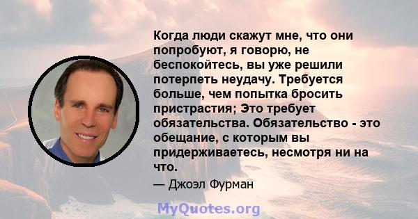 Когда люди скажут мне, что они попробуют, я говорю, не беспокойтесь, вы уже решили потерпеть неудачу. Требуется больше, чем попытка бросить пристрастия; Это требует обязательства. Обязательство - это обещание, с которым 