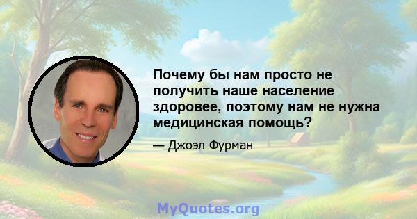 Почему бы нам просто не получить наше население здоровее, поэтому нам не нужна медицинская помощь?