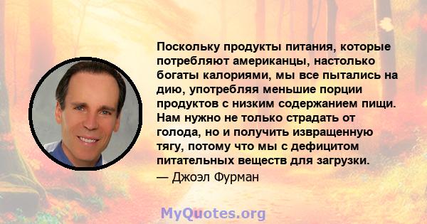 Поскольку продукты питания, которые потребляют американцы, настолько богаты калориями, мы все пытались на дию, употребляя меньшие порции продуктов с низким содержанием пищи. Нам нужно не только страдать от голода, но и