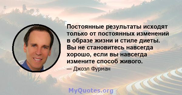 Постоянные результаты исходят только от постоянных изменений в образе жизни и стиле диеты. Вы не становитесь навсегда хорошо, если вы навсегда измените способ живого.