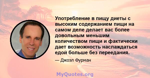 Употребление в пищу диеты с высоким содержанием пищи на самом деле делает вас более довольным меньшим количеством пищи и фактически дает возможность наслаждаться едой больше без переедания.