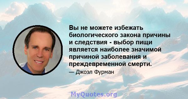 Вы не можете избежать биологического закона причины и следствия - выбор пищи является наиболее значимой причиной заболевания и преждевременной смерти.