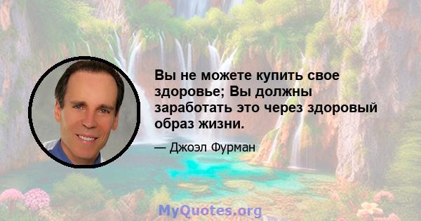 Вы не можете купить свое здоровье; Вы должны заработать это через здоровый образ жизни.