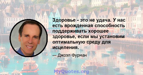 Здоровье - это не удача. У нас есть врожденная способность поддерживать хорошее здоровье, если мы установим оптимальную среду для исцеления.