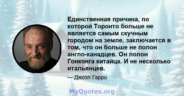 Единственная причина, по которой Торонто больше не является самым скучным городом на земле, заключается в том, что он больше не полон англо-канадцев. Он полон Гонконга китайца. И не несколько итальянцев.