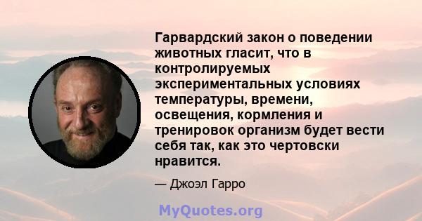 Гарвардский закон о поведении животных гласит, что в контролируемых экспериментальных условиях температуры, времени, освещения, кормления и тренировок организм будет вести себя так, как это чертовски нравится.