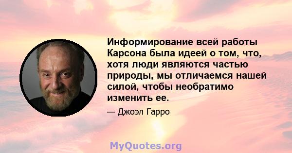 Информирование всей работы Карсона была идеей о том, что, хотя люди являются частью природы, мы отличаемся нашей силой, чтобы необратимо изменить ее.