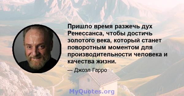 Пришло время разжечь дух Ренессанса, чтобы достичь золотого века, который станет поворотным моментом для производительности человека и качества жизни.