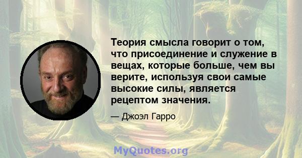 Теория смысла говорит о том, что присоединение и служение в вещах, которые больше, чем вы верите, используя свои самые высокие силы, является рецептом значения.