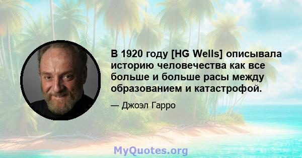 В 1920 году [HG Wells] описывала историю человечества как все больше и больше расы между образованием и катастрофой.