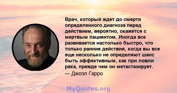 Врач, который ждет до смерти определенного диагноза перед действием, вероятно, окажется с мертвым пациентом. Иногда все развивается настолько быстро, что только ранние действия, когда вы все еще несколько не определяют