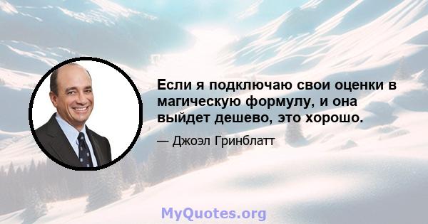 Если я подключаю свои оценки в магическую формулу, и она выйдет дешево, это хорошо.