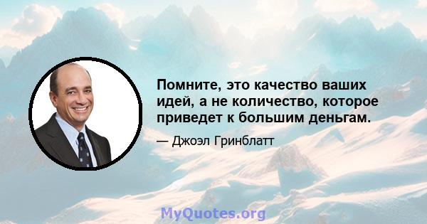 Помните, это качество ваших идей, а не количество, которое приведет к большим деньгам.