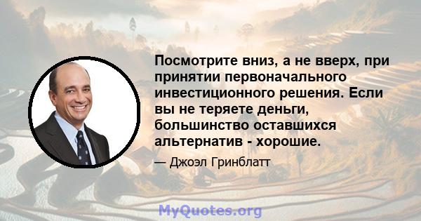 Посмотрите вниз, а не вверх, при принятии первоначального инвестиционного решения. Если вы не теряете деньги, большинство оставшихся альтернатив - хорошие.