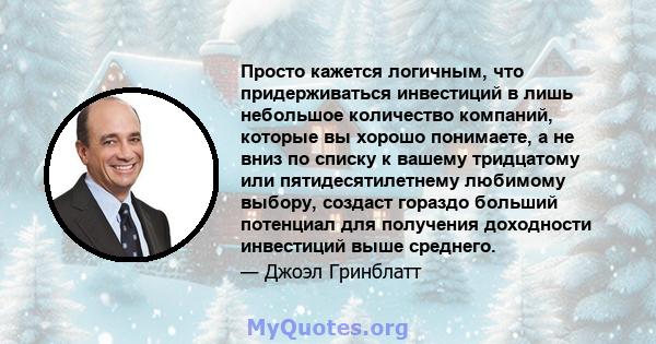 Просто кажется логичным, что придерживаться инвестиций в лишь небольшое количество компаний, которые вы хорошо понимаете, а не вниз по списку к вашему тридцатому или пятидесятилетнему любимому выбору, создаст гораздо