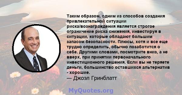 Таким образом, одним из способов создания привлекательной ситуации риска/вознаграждения является строгое ограничение риска снижения, инвестируя в ситуации, которые обладают большим запасом безопасности. Плюсы, хотя и