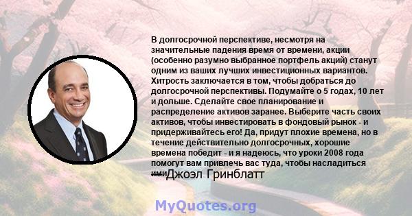 В долгосрочной перспективе, несмотря на значительные падения время от времени, акции (особенно разумно выбранное портфель акций) станут одним из ваших лучших инвестиционных вариантов. Хитрость заключается в том, чтобы