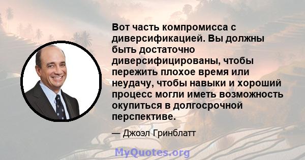 Вот часть компромисса с диверсификацией. Вы должны быть достаточно диверсифицированы, чтобы пережить плохое время или неудачу, чтобы навыки и хороший процесс могли иметь возможность окупиться в долгосрочной перспективе.