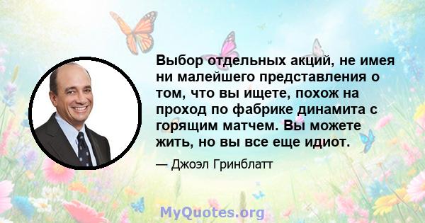 Выбор отдельных акций, не имея ни малейшего представления о том, что вы ищете, похож на проход по фабрике динамита с горящим матчем. Вы можете жить, но вы все еще идиот.