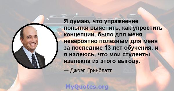 Я думаю, что упражнение попытки выяснить, как упростить концепции, было для меня невероятно полезным для меня за последние 13 лет обучения, и я надеюсь, что мои студенты извлекла из этого выгоду.