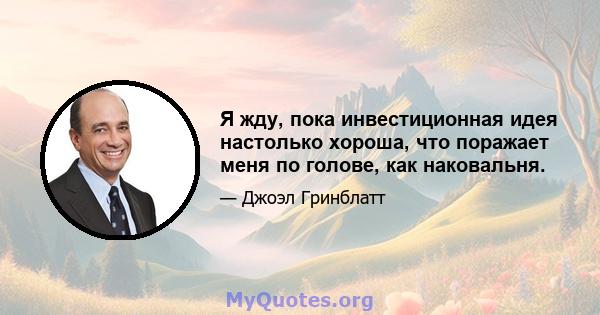 Я жду, пока инвестиционная идея настолько хороша, что поражает меня по голове, как наковальня.