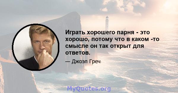 Играть хорошего парня - это хорошо, потому что в каком -то смысле он так открыт для ответов.