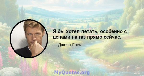 Я бы хотел летать, особенно с ценами на газ прямо сейчас.