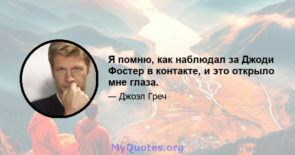 Я помню, как наблюдал за Джоди Фостер в контакте, и это открыло мне глаза.