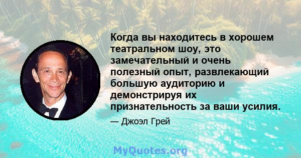 Когда вы находитесь в хорошем театральном шоу, это замечательный и очень полезный опыт, развлекающий большую аудиторию и демонстрируя их признательность за ваши усилия.