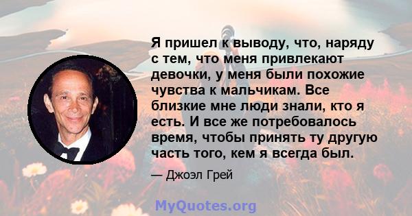 Я пришел к выводу, что, наряду с тем, что меня привлекают девочки, у меня были похожие чувства к мальчикам. Все близкие мне люди знали, кто я есть. И все же потребовалось время, чтобы принять ту другую часть того, кем я 