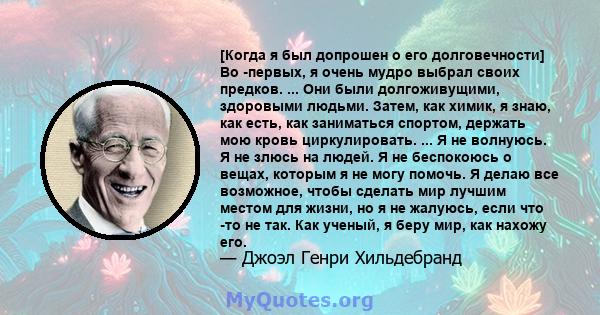 [Когда я был допрошен о его долговечности] Во -первых, я очень мудро выбрал своих предков. ... Они были долгоживущими, здоровыми людьми. Затем, как химик, я знаю, как есть, как заниматься спортом, держать мою кровь