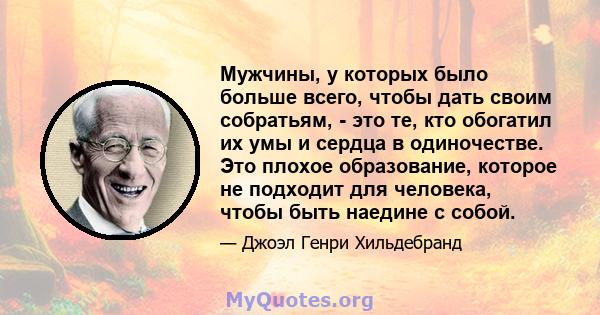 Мужчины, у которых было больше всего, чтобы дать своим собратьям, - это те, кто обогатил их умы и сердца в одиночестве. Это плохое образование, которое не подходит для человека, чтобы быть наедине с собой.