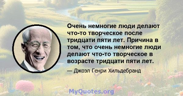 Очень немногие люди делают что-то творческое после тридцати пяти лет. Причина в том, что очень немногие люди делают что-то творческое в возрасте тридцати пяти лет.